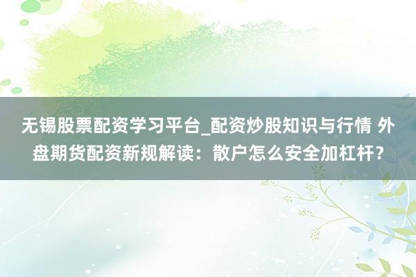 无锡股票配资学习平台_配资炒股知识与行情 外盘期货配资新规解读：散户怎么安全加杠杆？