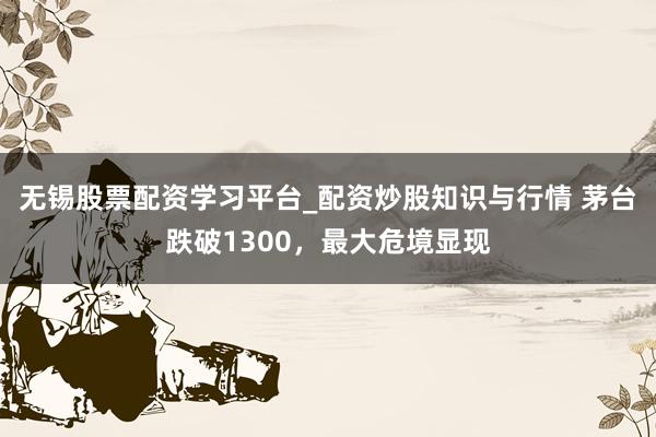 无锡股票配资学习平台_配资炒股知识与行情 茅台跌破1300，最大危境显现