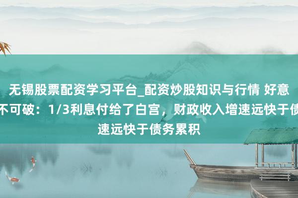无锡股票配资学习平台_配资炒股知识与行情 好意思债牢不可破：1/3利息付给了白宫，财政收入增速远快于债务累积