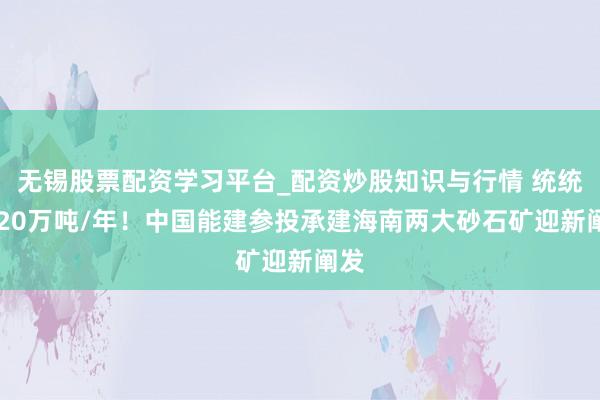 无锡股票配资学习平台_配资炒股知识与行情 统统1520万吨/年!中国能建参投承建海南两大砂石矿迎新阐发