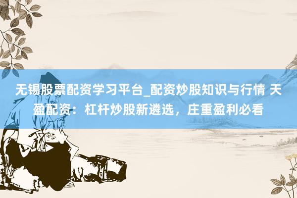无锡股票配资学习平台_配资炒股知识与行情 天盈配资：杠杆炒股新遴选，庄重盈利必看