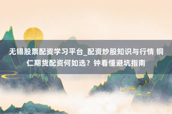 无锡股票配资学习平台_配资炒股知识与行情 铜仁期货配资何如选？钟看懂避坑指南
