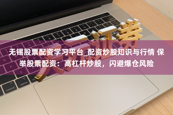 无锡股票配资学习平台_配资炒股知识与行情 保举股票配资：高杠杆炒股，闪避爆仓风险