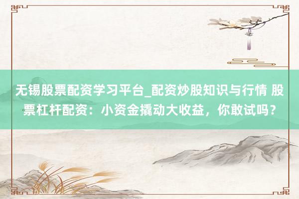 无锡股票配资学习平台_配资炒股知识与行情 股票杠杆配资:小资金撬动大收益,你敢试吗?