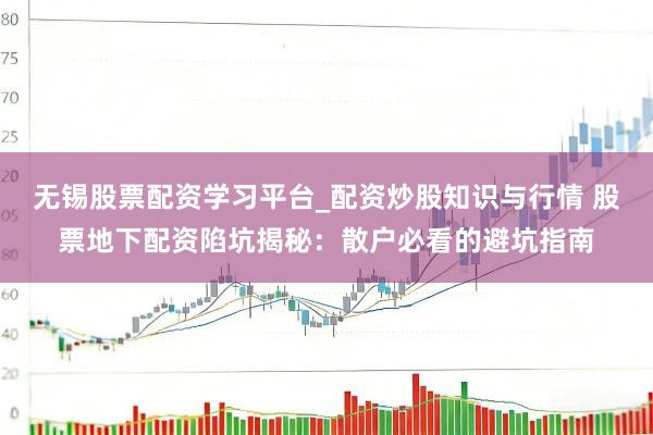 无锡股票配资学习平台_配资炒股知识与行情 股票地下配资陷坑揭秘：散户必看的避坑指南