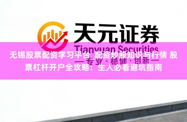 无锡股票配资学习平台_配资炒股知识与行情 股票杠杆开户全攻略:生人必看避坑指南