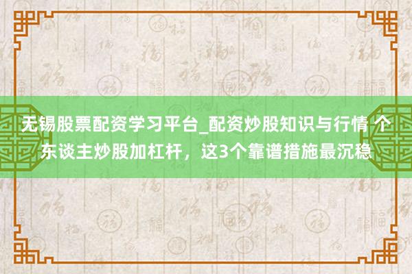 无锡股票配资学习平台_配资炒股知识与行情 个东谈主炒股加杠杆，这3个靠谱措施最沉稳