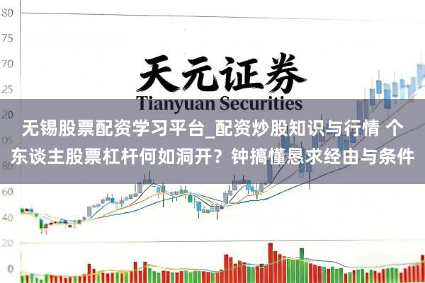 无锡股票配资学习平台_配资炒股知识与行情 个东谈主股票杠杆何如洞开?钟搞懂恳求经由与条件