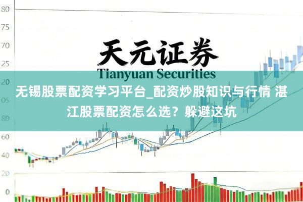 无锡股票配资学习平台_配资炒股知识与行情 湛江股票配资怎么选？躲避这坑