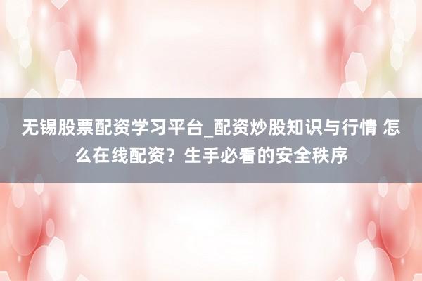无锡股票配资学习平台_配资炒股知识与行情 怎么在线配资？生手必看的安全秩序