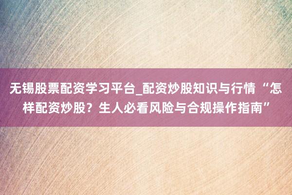 无锡股票配资学习平台_配资炒股知识与行情 “怎样配资炒股？生人必看风险与合规操作指南”