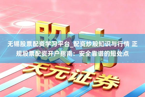 无锡股票配资学习平台_配资炒股知识与行情 正规股票配资开户指南：安全靠谱的短处点