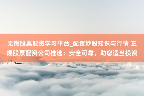 无锡股票配资学习平台_配资炒股知识与行情 正规股票配资公司推选：安全可靠，助您适当投资