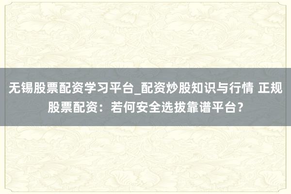 无锡股票配资学习平台_配资炒股知识与行情 正规股票配资:若何安全选拔靠谱平台?