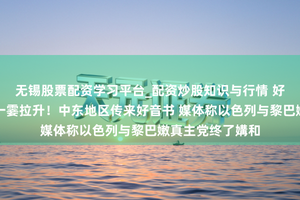 无锡股票配资学习平台_配资炒股知识与行情 好意思股期货半夜一霎拉升！中东地区传来好音书 媒体称以色列与黎巴嫩真主党终了媾和