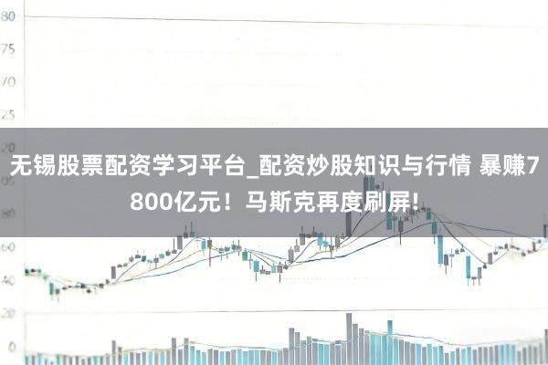 无锡股票配资学习平台_配资炒股知识与行情 暴赚7800亿元！马斯克再度刷屏!