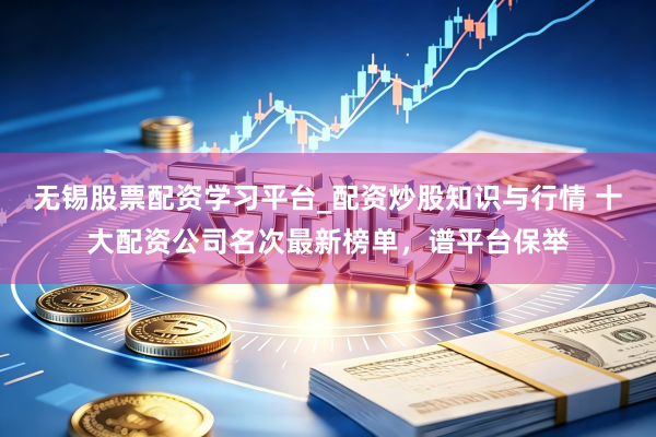 无锡股票配资学习平台_配资炒股知识与行情 十大配资公司名次最新榜单,谱平台保举