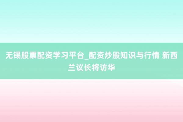 无锡股票配资学习平台_配资炒股知识与行情 新西兰议长将访华