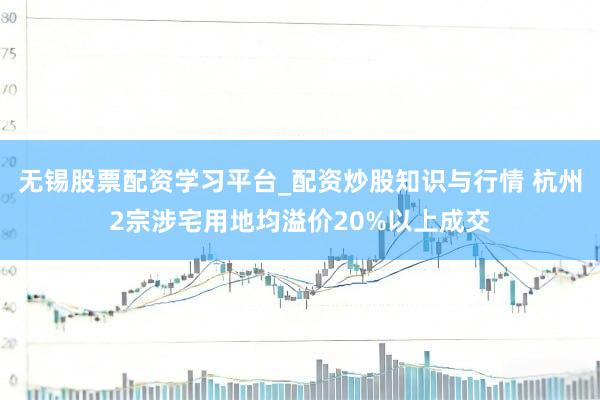 无锡股票配资学习平台_配资炒股知识与行情 杭州2宗涉宅用地均溢价20%以上成交
