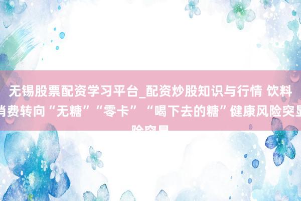 无锡股票配资学习平台_配资炒股知识与行情 饮料消费转向“无糖”“零卡” “喝下去的糖”健康风险突显