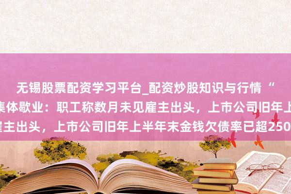 无锡股票配资学习平台_配资炒股知识与行情 “小南国”上海通盘门店集体歇业：职工称数月未见雇主出头，上市公司旧年上半年末金钱欠债率已超250%