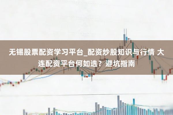 无锡股票配资学习平台_配资炒股知识与行情 大连配资平台何如选？避坑指南