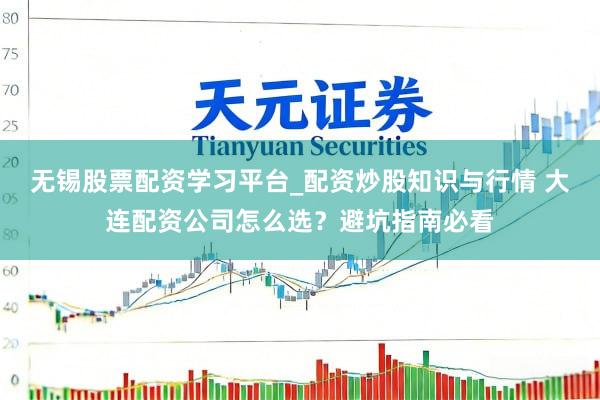 无锡股票配资学习平台_配资炒股知识与行情 大连配资公司怎么选？避坑指南必看