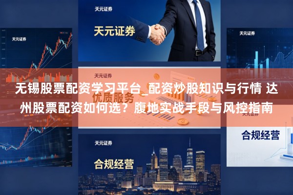 无锡股票配资学习平台_配资炒股知识与行情 达州股票配资如何选？腹地实战手段与风控指南