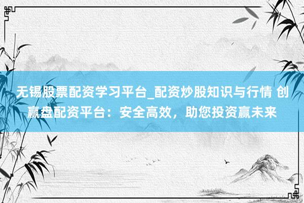 无锡股票配资学习平台_配资炒股知识与行情 创赢盘配资平台：安全高效，助您投资赢未来