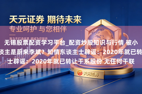 无锡股票配资学习平台_配资炒股知识与行情 被小米告状的自媒体实控东谈主是蔚来李斌？知情东谈主士辟谣：2020年就已转让干系股份 无任何干联