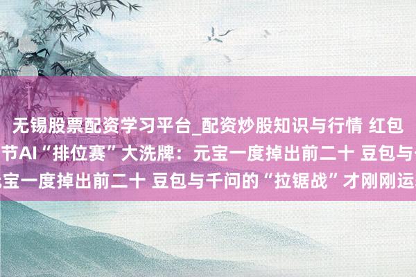 无锡股票配资学习平台_配资炒股知识与行情 红包大战落潮！2026年春节AI“排位赛”大洗牌：元宝一度掉出前二十 豆包与千问的“拉锯战”才刚刚运转