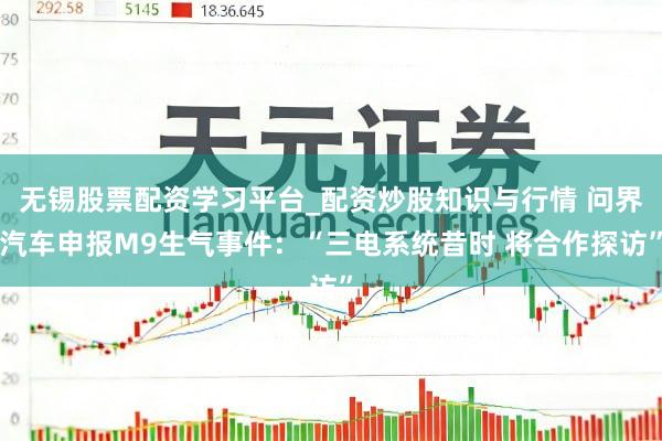 无锡股票配资学习平台_配资炒股知识与行情 问界汽车申报M9生气事件：“三电系统昔时 将合作探访”