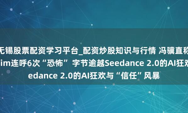 无锡股票配资学习平台_配资炒股知识与行情 冯骥直称“地表最强”、Tim连呼6次“恐怖” 字节逾越Seedance 2.0的AI狂欢与“信任”风暴