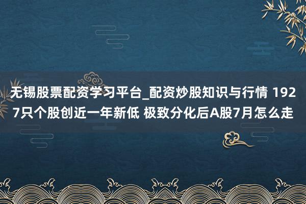 无锡股票配资学习平台_配资炒股知识与行情 1927只个股创近一年新低 极致分化后A股7月怎么走