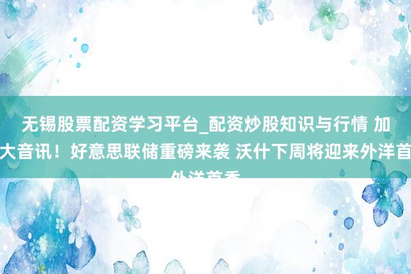 无锡股票配资学习平台_配资炒股知识与行情 加息大音讯！好意思联储重磅来袭 沃什下周将迎来外洋首秀