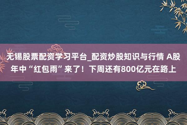 无锡股票配资学习平台_配资炒股知识与行情 A股年中“红包雨”来了！下周还有800亿元在路上