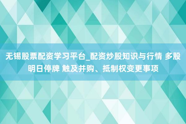 无锡股票配资学习平台_配资炒股知识与行情 多股明日停牌 触及并购、抵制权变更事项