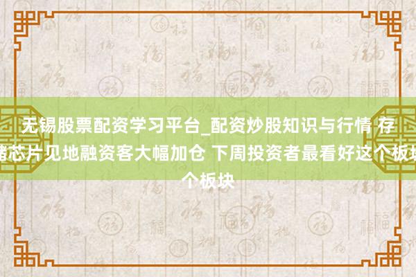 无锡股票配资学习平台_配资炒股知识与行情 存储芯片见地融资客大幅加仓 下周投资者最看好这个板块