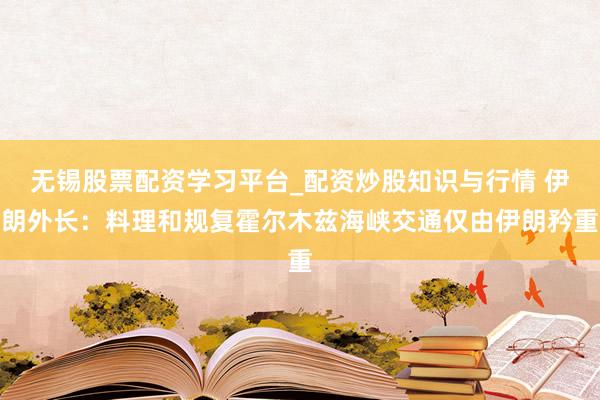 无锡股票配资学习平台_配资炒股知识与行情 伊朗外长：料理和规复霍尔木兹海峡交通仅由伊朗矜重