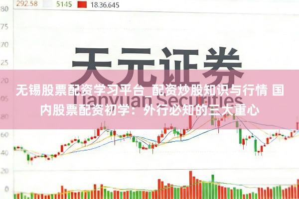 无锡股票配资学习平台_配资炒股知识与行情 国内股票配资初学：外行必知的三大重心