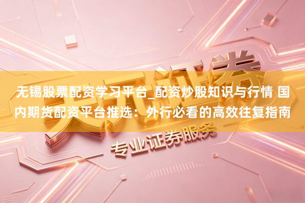 无锡股票配资学习平台_配资炒股知识与行情 国内期货配资平台推选：外行必看的高效往复指南