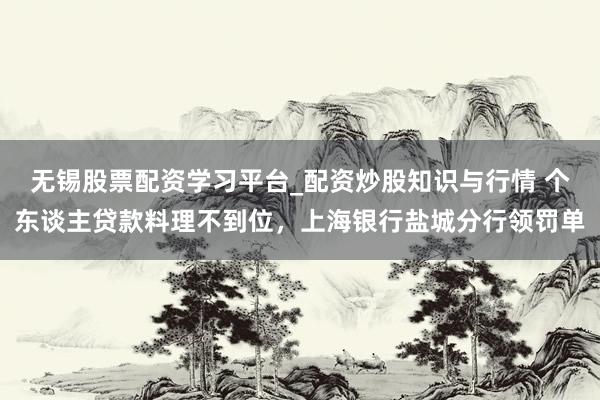 无锡股票配资学习平台_配资炒股知识与行情 个东谈主贷款料理不到位，上海银行盐城分行领罚单