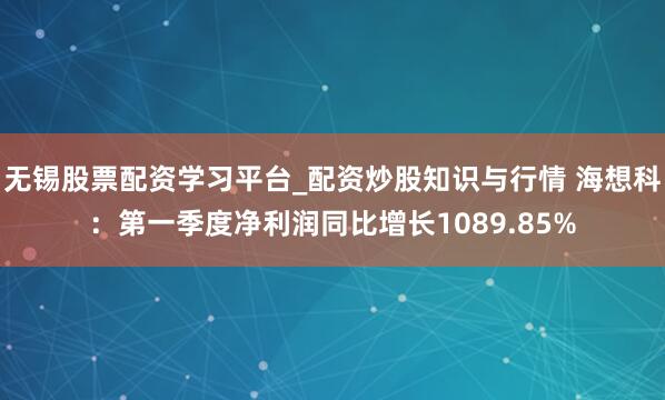 无锡股票配资学习平台_配资炒股知识与行情 海想科：第一季度净利润同比增长1089.85%
