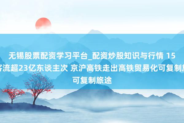 无锡股票配资学习平台_配资炒股知识与行情 15年客流超23亿东谈主次 京沪高铁走出高铁贸易化可复制旅途