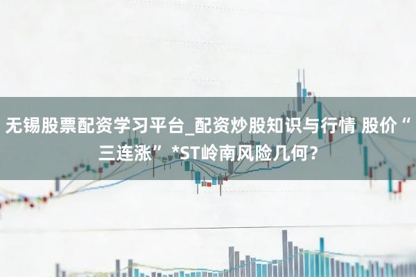 无锡股票配资学习平台_配资炒股知识与行情 股价“三连涨” *ST岭南风险几何？