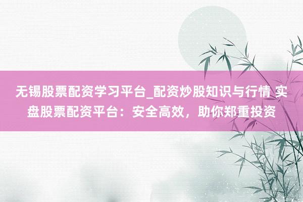 无锡股票配资学习平台_配资炒股知识与行情 实盘股票配资平台：安全高效，助你郑重投资
