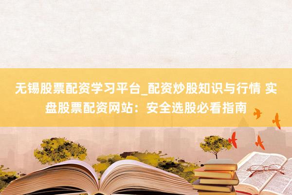 无锡股票配资学习平台_配资炒股知识与行情 实盘股票配资网站：安全选股必看指南