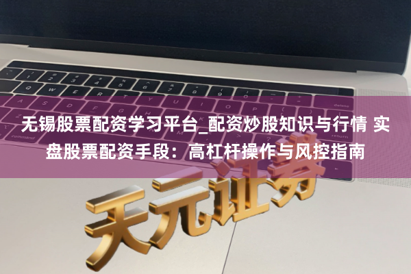 无锡股票配资学习平台_配资炒股知识与行情 实盘股票配资手段：高杠杆操作与风控指南