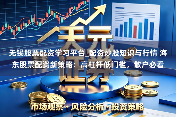 无锡股票配资学习平台_配资炒股知识与行情 海东股票配资新策略：高杠杆低门槛，散户必看
