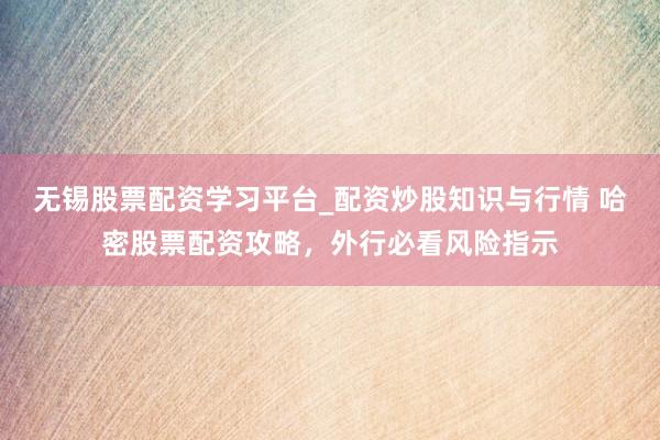 无锡股票配资学习平台_配资炒股知识与行情 哈密股票配资攻略，外行必看风险指示